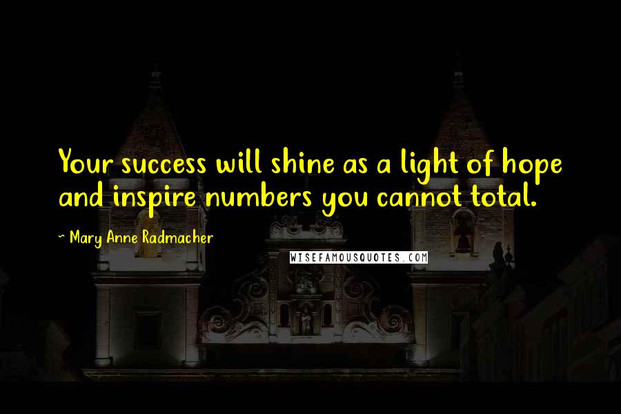 Mary Anne Radmacher Quotes: Your success will shine as a light of hope and inspire numbers you cannot total.