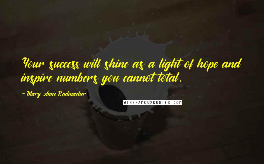 Mary Anne Radmacher Quotes: Your success will shine as a light of hope and inspire numbers you cannot total.