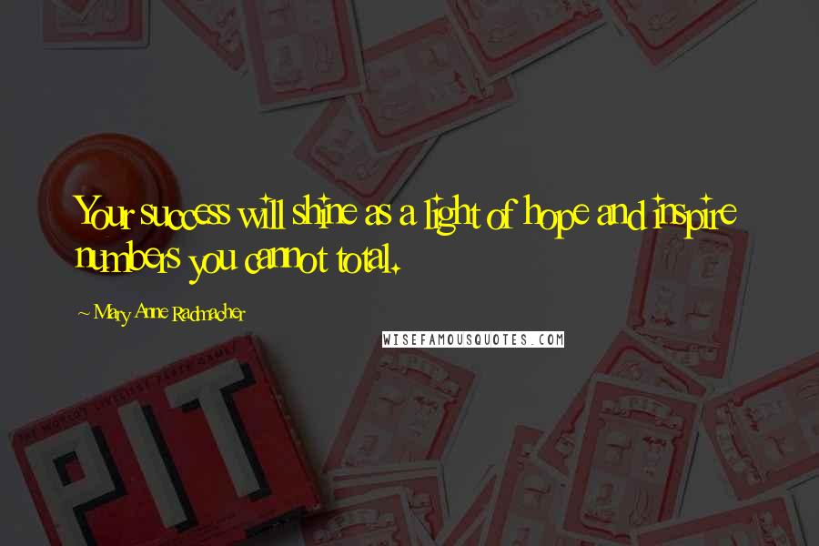 Mary Anne Radmacher Quotes: Your success will shine as a light of hope and inspire numbers you cannot total.