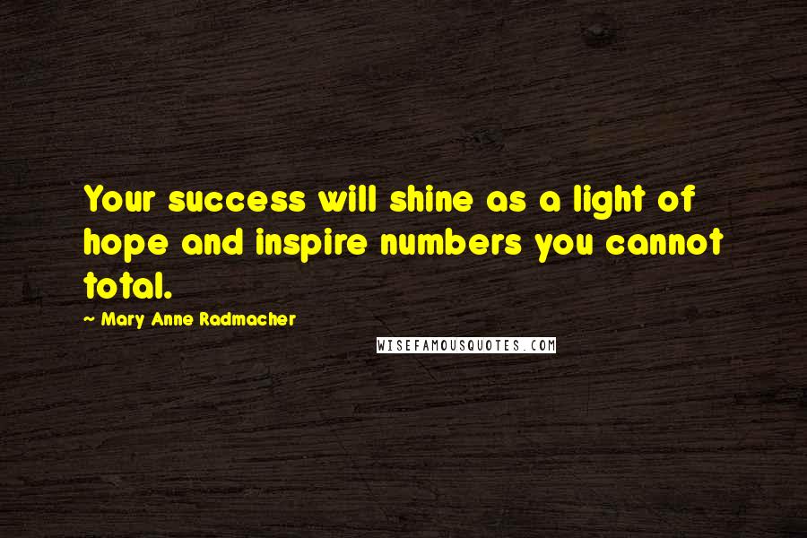 Mary Anne Radmacher Quotes: Your success will shine as a light of hope and inspire numbers you cannot total.