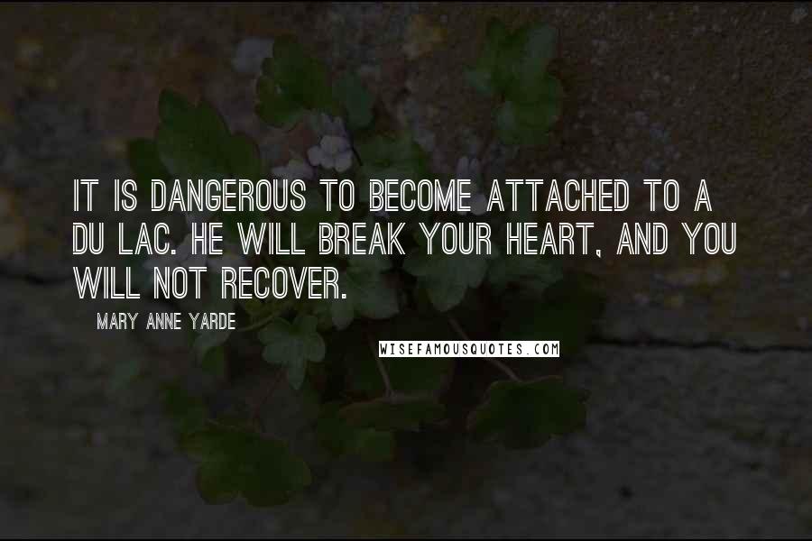 Mary Anne Yarde Quotes: It is dangerous to become attached to a du Lac. He will break your heart, and you will not recover.