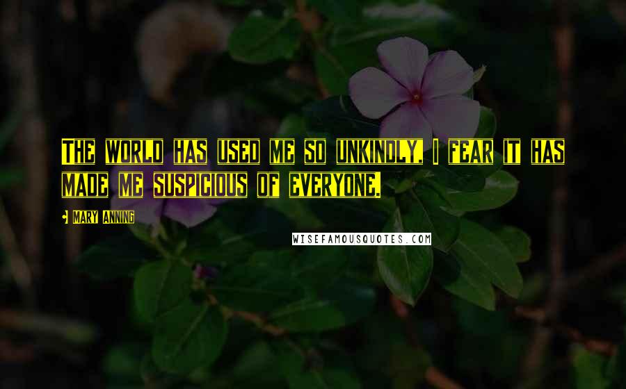 Mary Anning Quotes: The world has used me so unkindly, I fear it has made me suspicious of everyone.