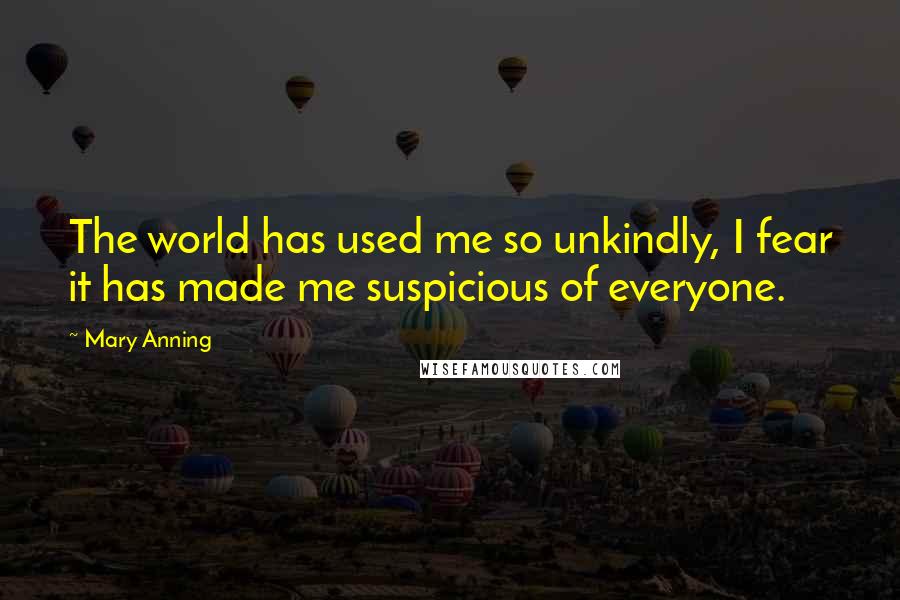 Mary Anning Quotes: The world has used me so unkindly, I fear it has made me suspicious of everyone.