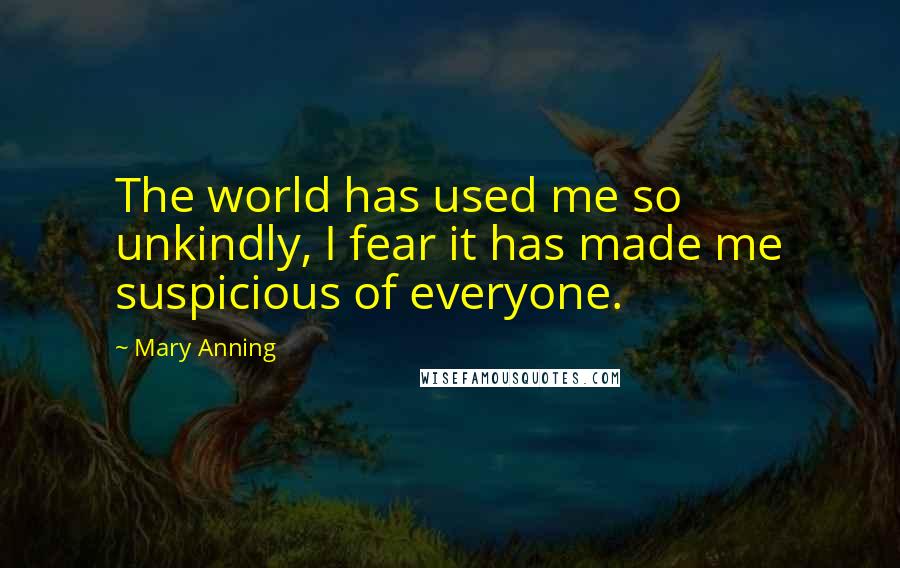 Mary Anning Quotes: The world has used me so unkindly, I fear it has made me suspicious of everyone.