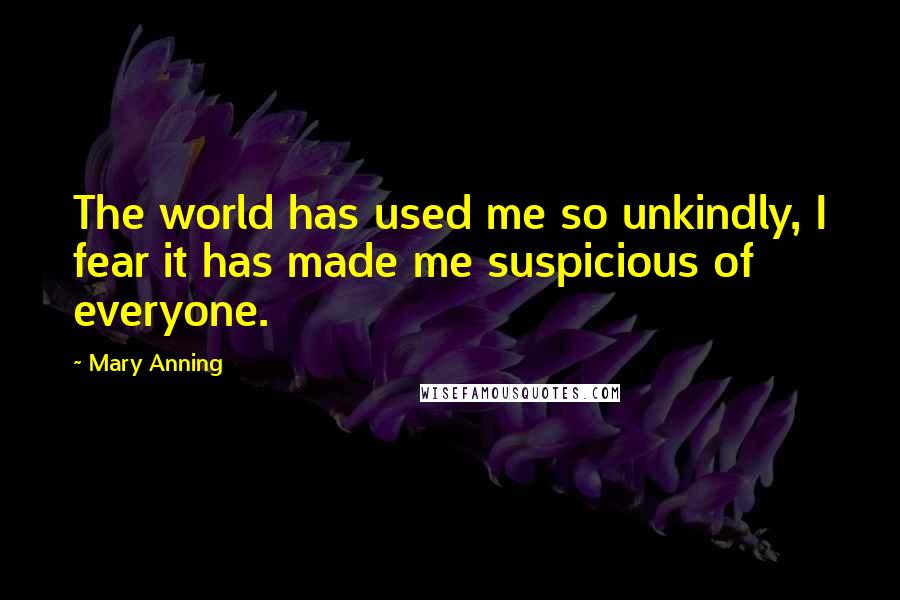 Mary Anning Quotes: The world has used me so unkindly, I fear it has made me suspicious of everyone.