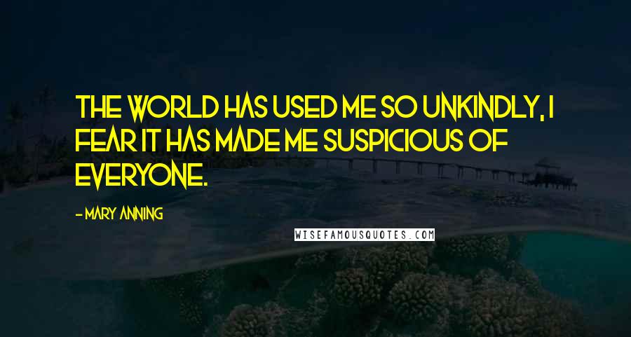 Mary Anning Quotes: The world has used me so unkindly, I fear it has made me suspicious of everyone.