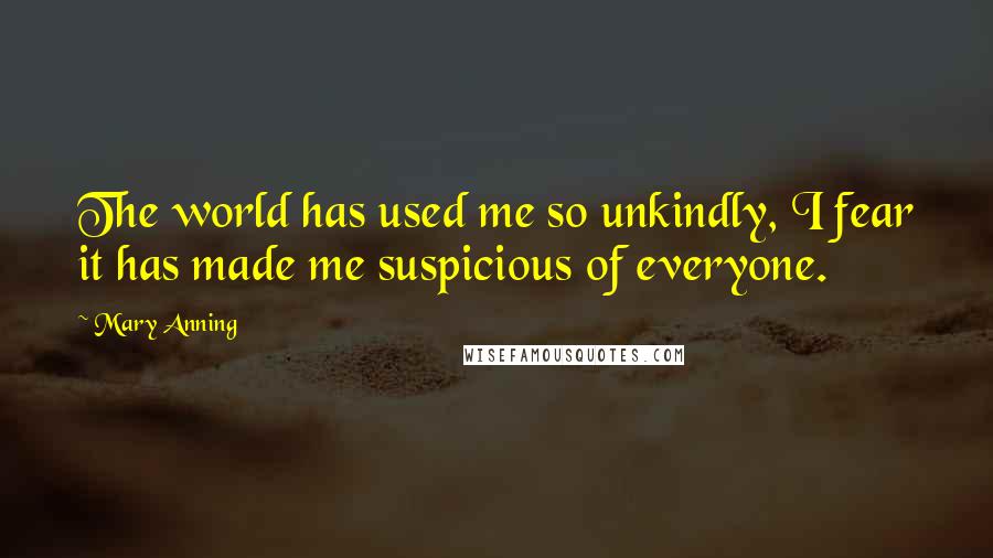 Mary Anning Quotes: The world has used me so unkindly, I fear it has made me suspicious of everyone.