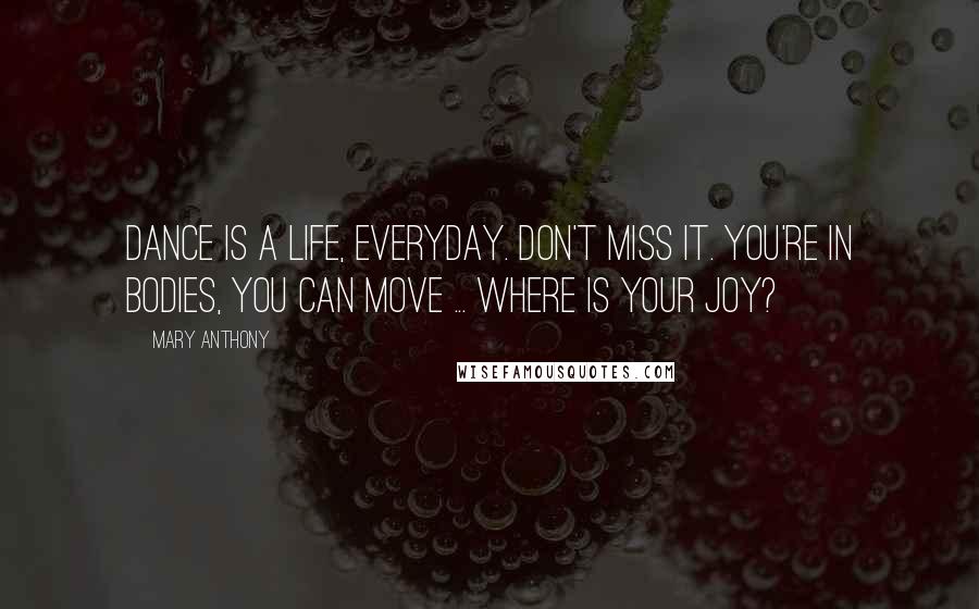 Mary Anthony Quotes: Dance is a life, everyday. don't miss it. You're in bodies, you can move ... Where is your joy?