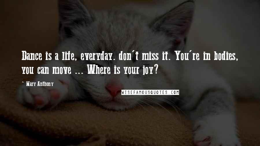 Mary Anthony Quotes: Dance is a life, everyday. don't miss it. You're in bodies, you can move ... Where is your joy?