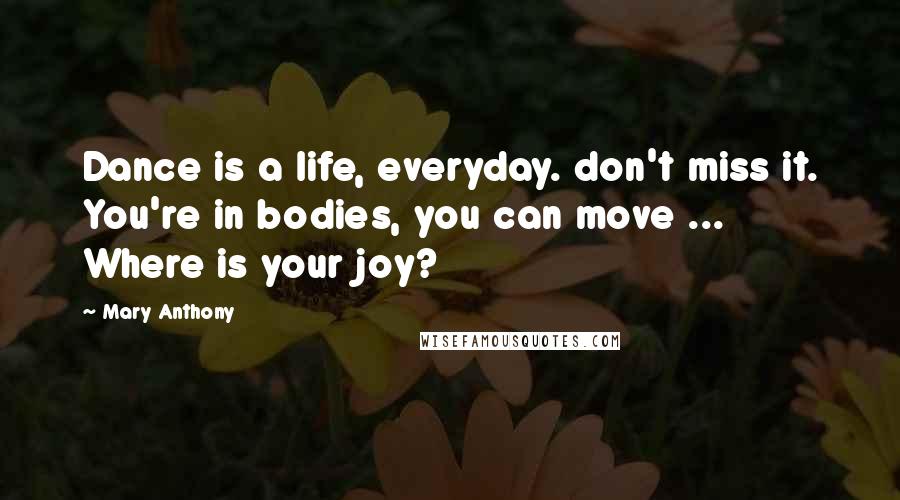 Mary Anthony Quotes: Dance is a life, everyday. don't miss it. You're in bodies, you can move ... Where is your joy?