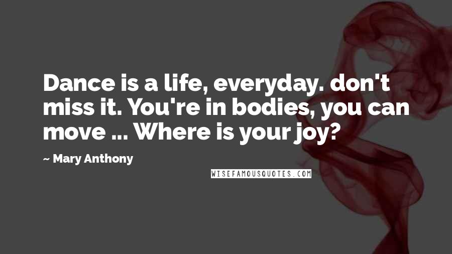 Mary Anthony Quotes: Dance is a life, everyday. don't miss it. You're in bodies, you can move ... Where is your joy?