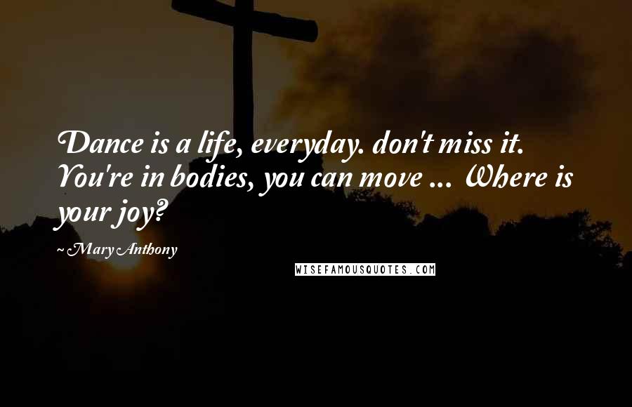 Mary Anthony Quotes: Dance is a life, everyday. don't miss it. You're in bodies, you can move ... Where is your joy?