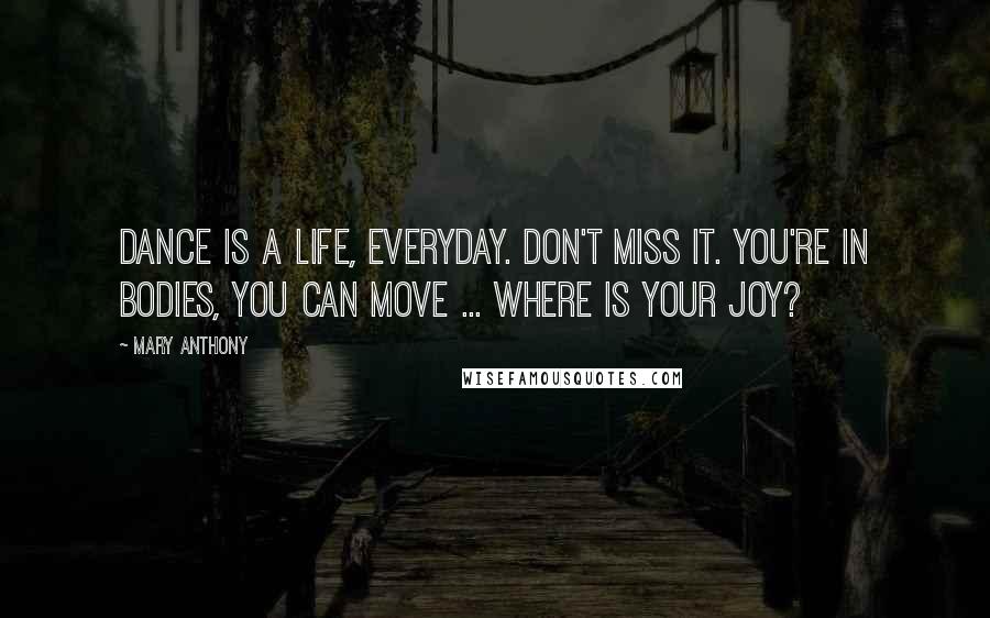 Mary Anthony Quotes: Dance is a life, everyday. don't miss it. You're in bodies, you can move ... Where is your joy?