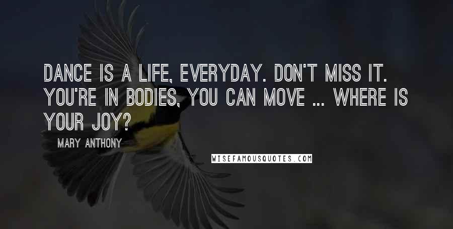 Mary Anthony Quotes: Dance is a life, everyday. don't miss it. You're in bodies, you can move ... Where is your joy?