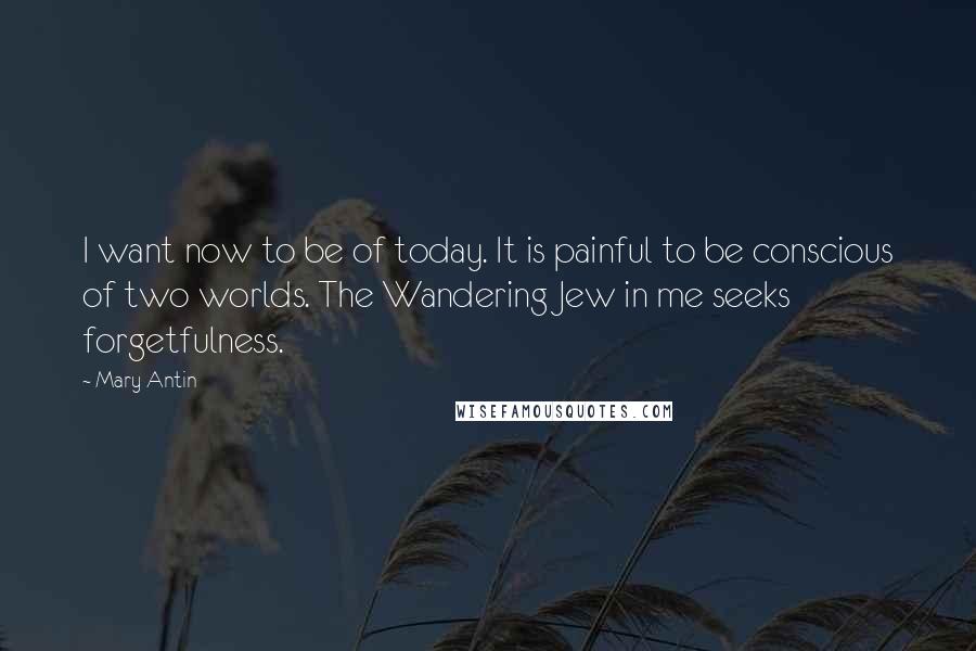 Mary Antin Quotes: I want now to be of today. It is painful to be conscious of two worlds. The Wandering Jew in me seeks forgetfulness.