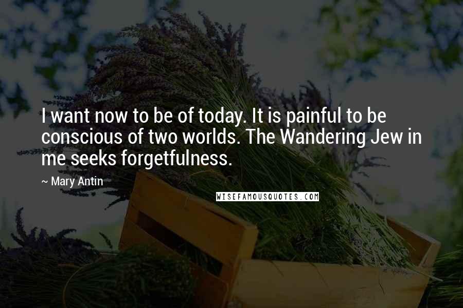 Mary Antin Quotes: I want now to be of today. It is painful to be conscious of two worlds. The Wandering Jew in me seeks forgetfulness.