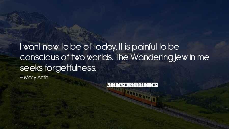 Mary Antin Quotes: I want now to be of today. It is painful to be conscious of two worlds. The Wandering Jew in me seeks forgetfulness.