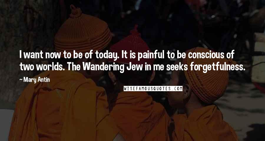 Mary Antin Quotes: I want now to be of today. It is painful to be conscious of two worlds. The Wandering Jew in me seeks forgetfulness.