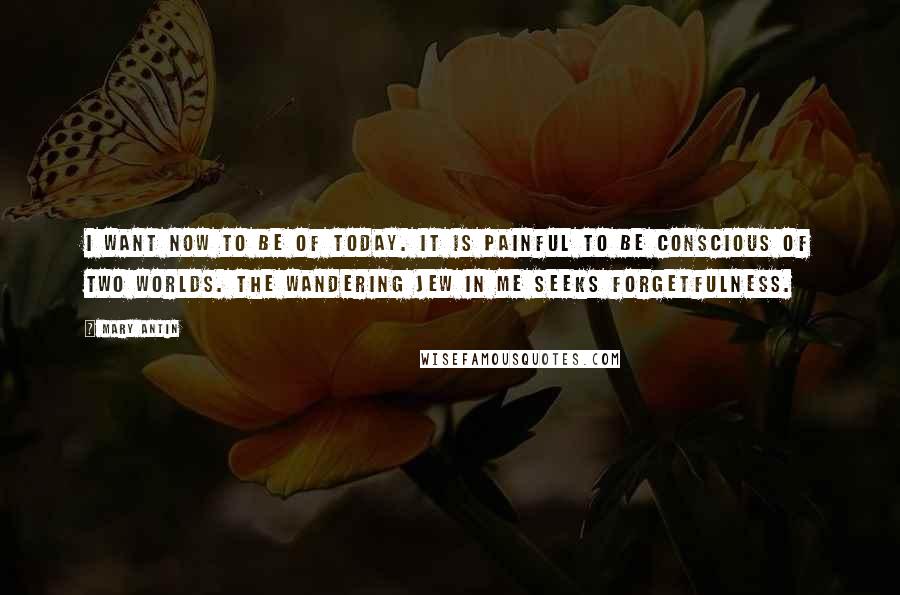 Mary Antin Quotes: I want now to be of today. It is painful to be conscious of two worlds. The Wandering Jew in me seeks forgetfulness.