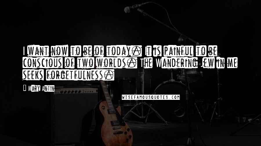 Mary Antin Quotes: I want now to be of today. It is painful to be conscious of two worlds. The Wandering Jew in me seeks forgetfulness.