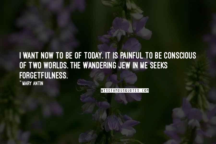 Mary Antin Quotes: I want now to be of today. It is painful to be conscious of two worlds. The Wandering Jew in me seeks forgetfulness.