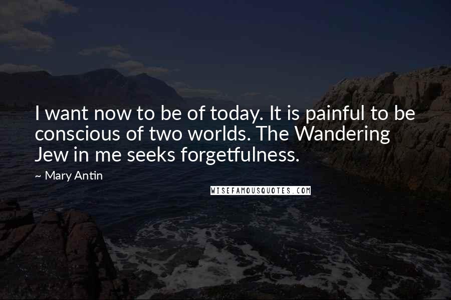 Mary Antin Quotes: I want now to be of today. It is painful to be conscious of two worlds. The Wandering Jew in me seeks forgetfulness.
