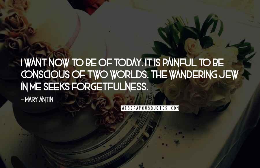 Mary Antin Quotes: I want now to be of today. It is painful to be conscious of two worlds. The Wandering Jew in me seeks forgetfulness.