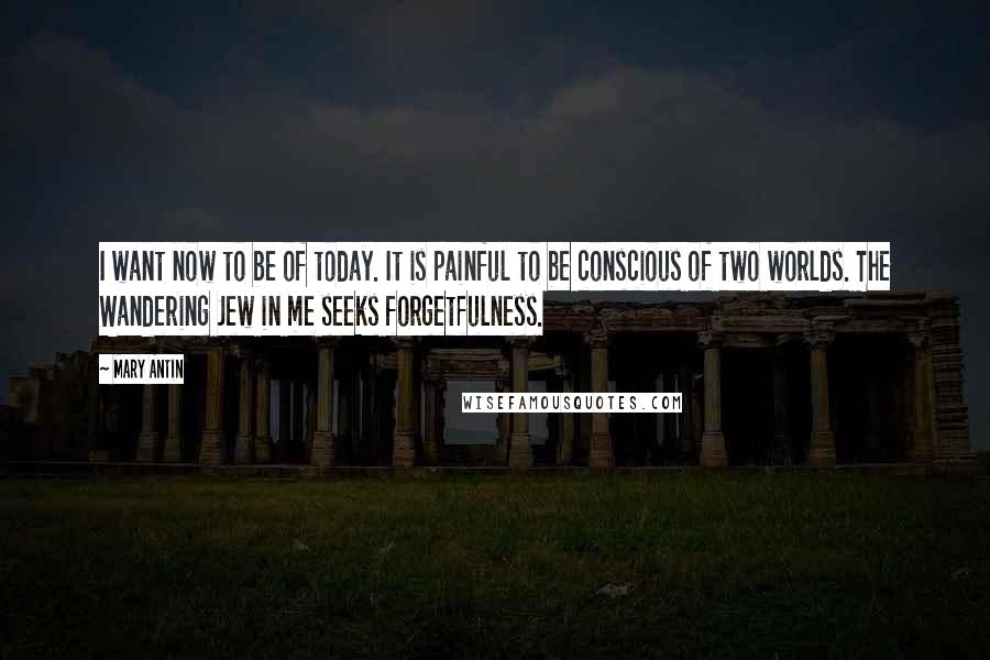 Mary Antin Quotes: I want now to be of today. It is painful to be conscious of two worlds. The Wandering Jew in me seeks forgetfulness.