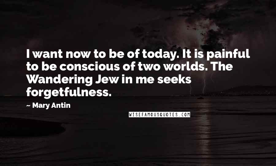 Mary Antin Quotes: I want now to be of today. It is painful to be conscious of two worlds. The Wandering Jew in me seeks forgetfulness.