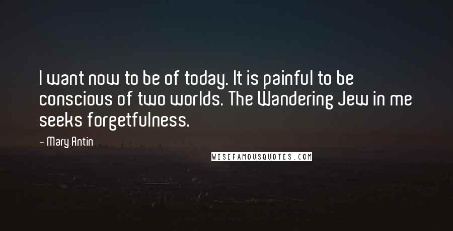 Mary Antin Quotes: I want now to be of today. It is painful to be conscious of two worlds. The Wandering Jew in me seeks forgetfulness.