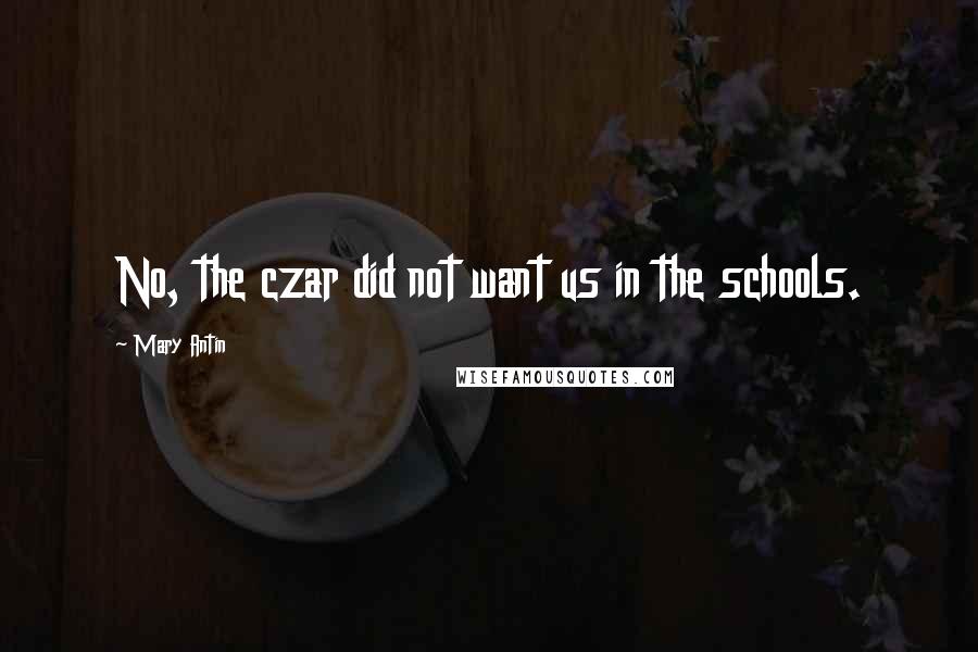 Mary Antin Quotes: No, the czar did not want us in the schools.