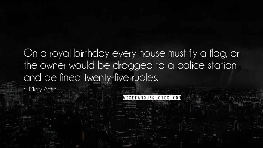 Mary Antin Quotes: On a royal birthday every house must fly a flag, or the owner would be dragged to a police station and be fined twenty-five rubles.