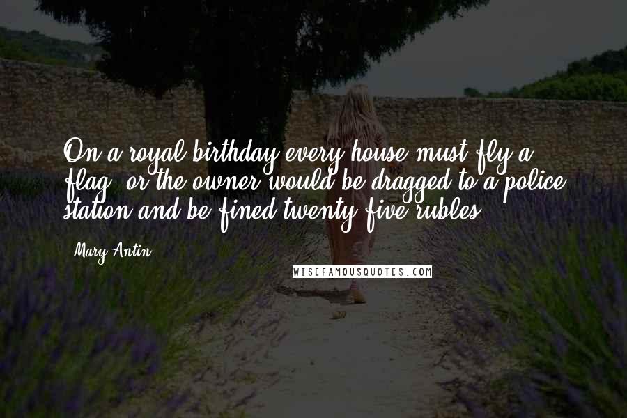 Mary Antin Quotes: On a royal birthday every house must fly a flag, or the owner would be dragged to a police station and be fined twenty-five rubles.