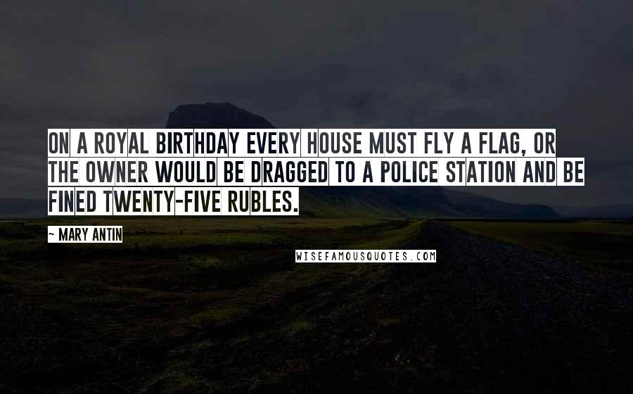 Mary Antin Quotes: On a royal birthday every house must fly a flag, or the owner would be dragged to a police station and be fined twenty-five rubles.