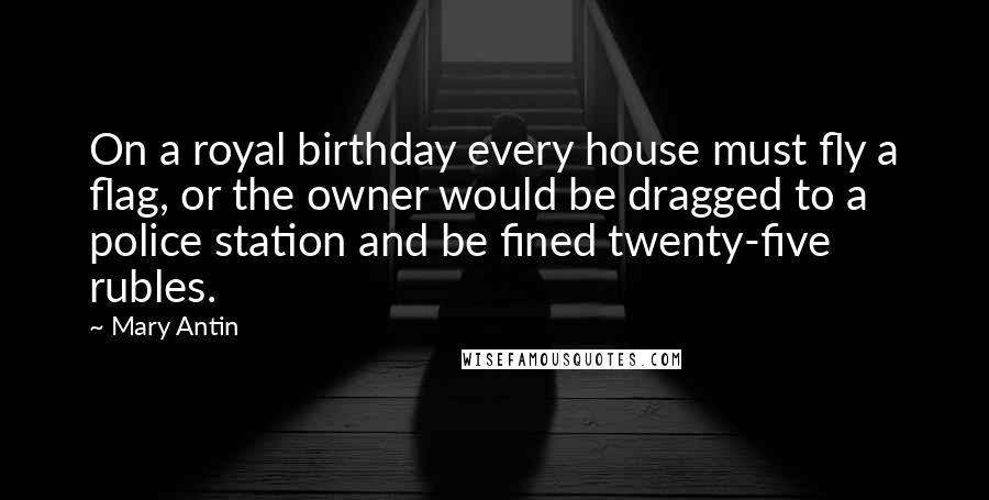 Mary Antin Quotes: On a royal birthday every house must fly a flag, or the owner would be dragged to a police station and be fined twenty-five rubles.