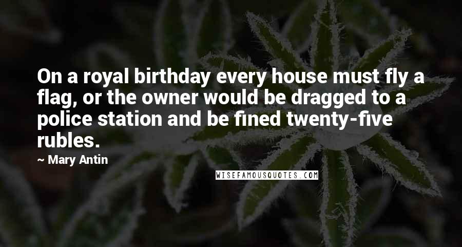 Mary Antin Quotes: On a royal birthday every house must fly a flag, or the owner would be dragged to a police station and be fined twenty-five rubles.