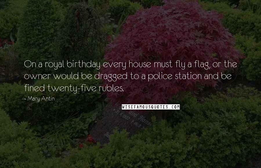 Mary Antin Quotes: On a royal birthday every house must fly a flag, or the owner would be dragged to a police station and be fined twenty-five rubles.