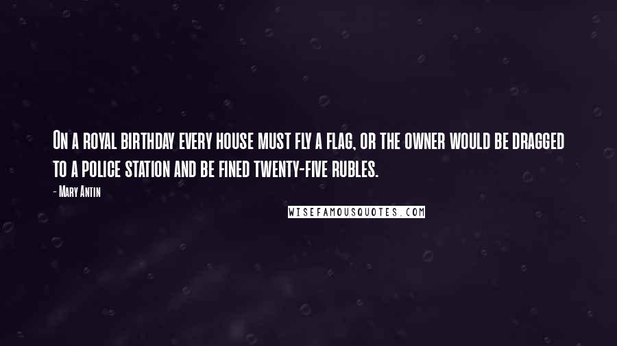 Mary Antin Quotes: On a royal birthday every house must fly a flag, or the owner would be dragged to a police station and be fined twenty-five rubles.