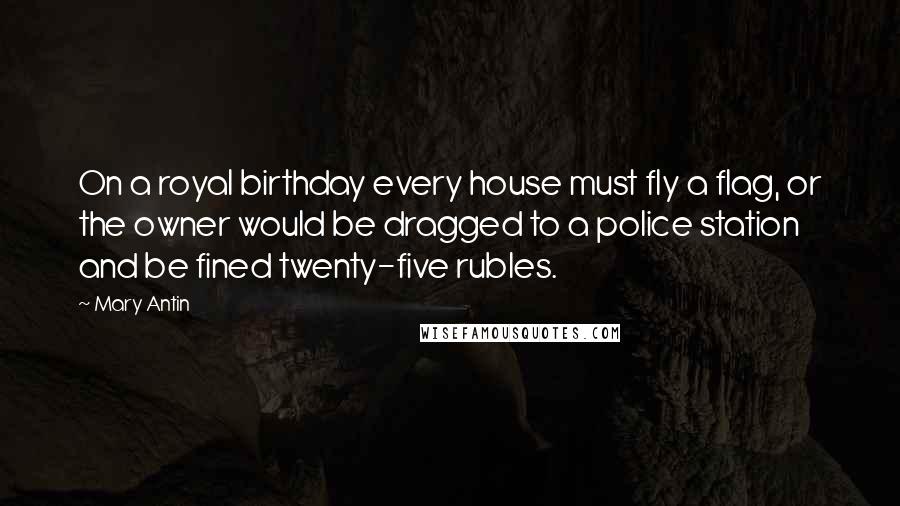 Mary Antin Quotes: On a royal birthday every house must fly a flag, or the owner would be dragged to a police station and be fined twenty-five rubles.