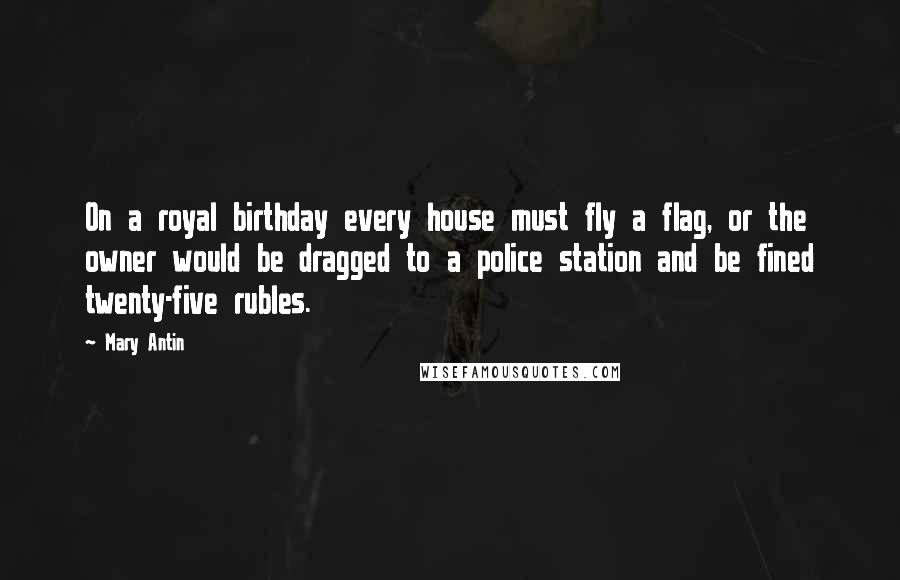 Mary Antin Quotes: On a royal birthday every house must fly a flag, or the owner would be dragged to a police station and be fined twenty-five rubles.