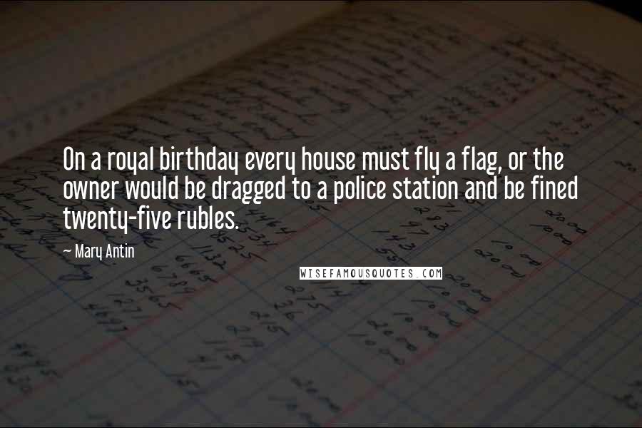 Mary Antin Quotes: On a royal birthday every house must fly a flag, or the owner would be dragged to a police station and be fined twenty-five rubles.