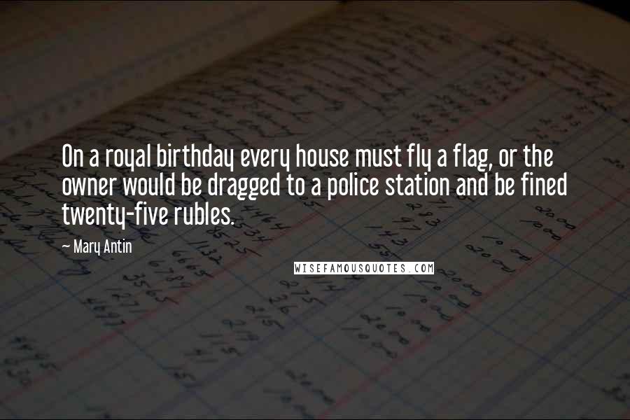 Mary Antin Quotes: On a royal birthday every house must fly a flag, or the owner would be dragged to a police station and be fined twenty-five rubles.