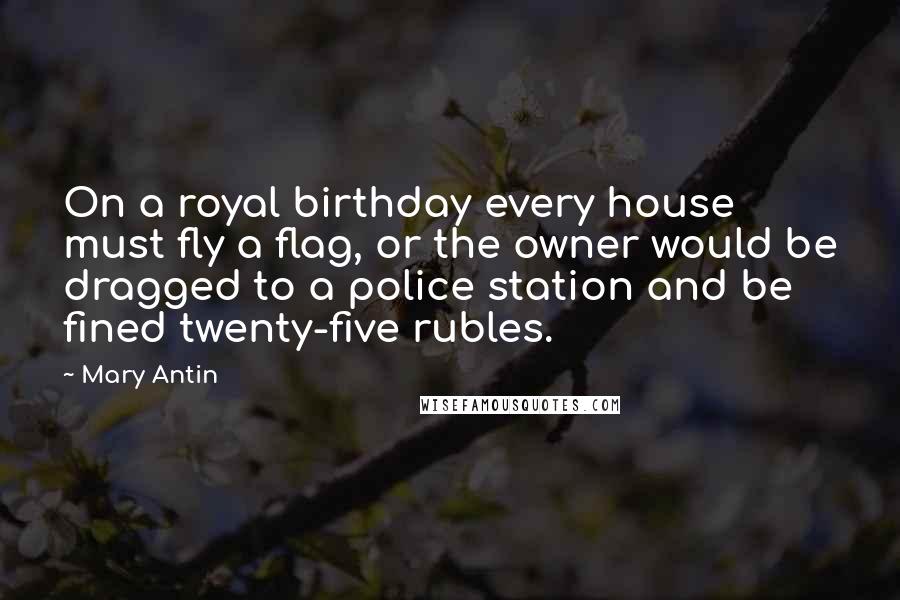 Mary Antin Quotes: On a royal birthday every house must fly a flag, or the owner would be dragged to a police station and be fined twenty-five rubles.