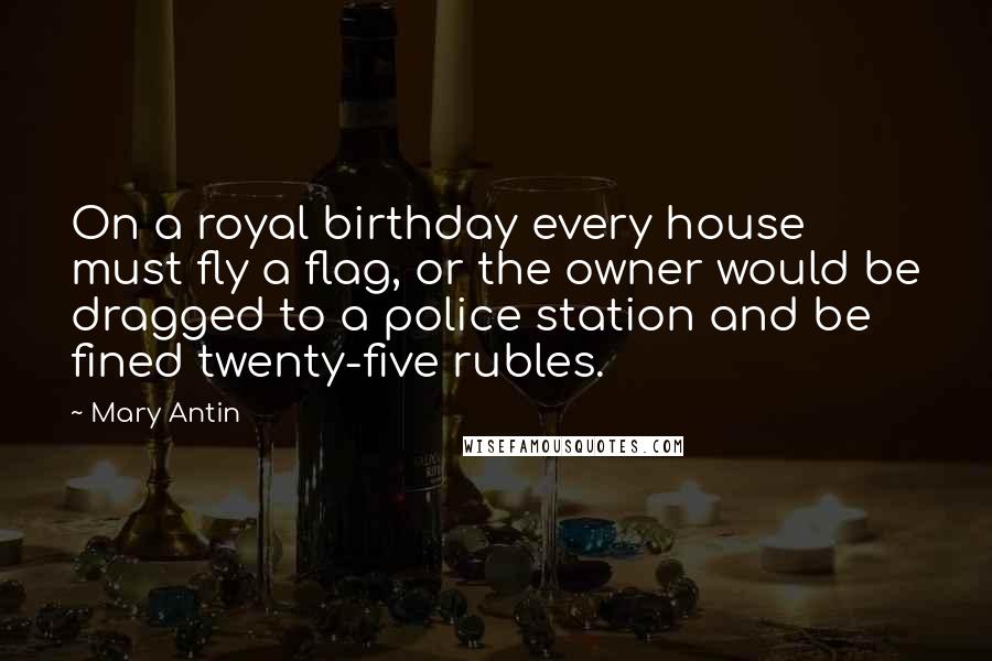 Mary Antin Quotes: On a royal birthday every house must fly a flag, or the owner would be dragged to a police station and be fined twenty-five rubles.