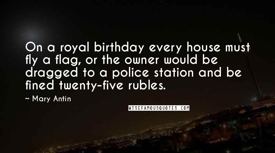 Mary Antin Quotes: On a royal birthday every house must fly a flag, or the owner would be dragged to a police station and be fined twenty-five rubles.