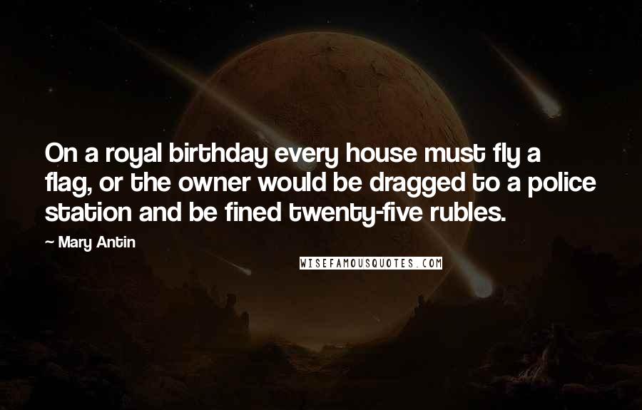 Mary Antin Quotes: On a royal birthday every house must fly a flag, or the owner would be dragged to a police station and be fined twenty-five rubles.