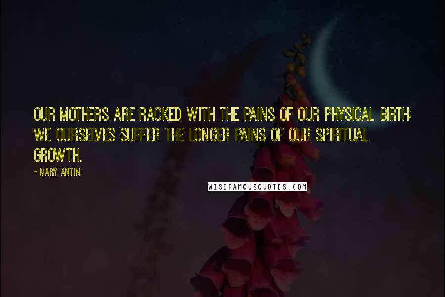 Mary Antin Quotes: Our mothers are racked with the pains of our physical birth; we ourselves suffer the longer pains of our spiritual growth.