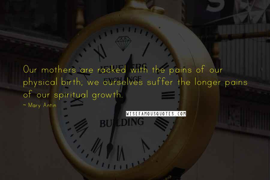 Mary Antin Quotes: Our mothers are racked with the pains of our physical birth; we ourselves suffer the longer pains of our spiritual growth.