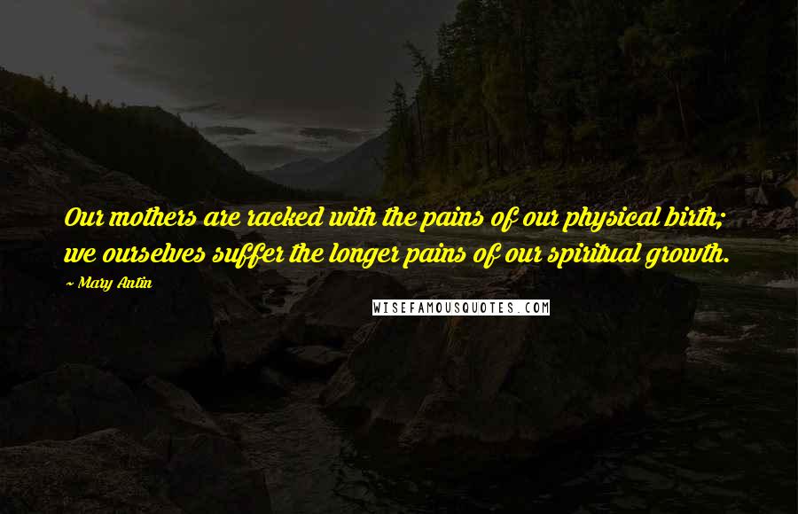 Mary Antin Quotes: Our mothers are racked with the pains of our physical birth; we ourselves suffer the longer pains of our spiritual growth.