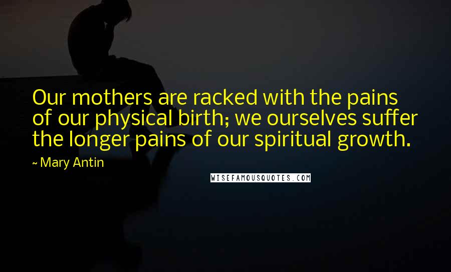 Mary Antin Quotes: Our mothers are racked with the pains of our physical birth; we ourselves suffer the longer pains of our spiritual growth.